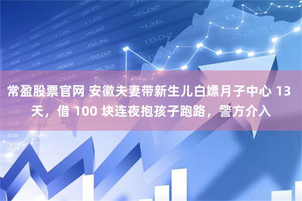 常盈股票官网 安徽夫妻带新生儿白嫖月子中心 13 天，借 100 块连夜抱孩子跑路，警方介入