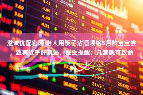 溢诚优配官网 老人用筷子沾酒喂给5月龄宝宝尝，致其近乎肝衰竭，医生提醒：几滴就可致命