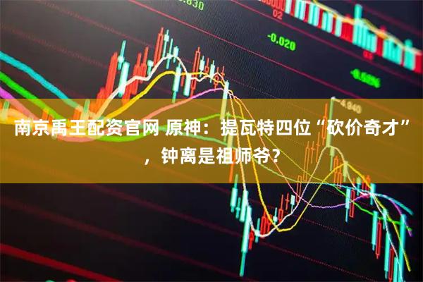 南京禹王配资官网 原神：提瓦特四位“砍价奇才”，钟离是祖师爷？