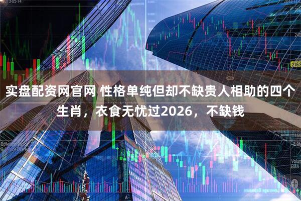 实盘配资网官网 性格单纯但却不缺贵人相助的四个生肖，衣食无忧过2026，不缺钱