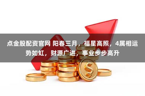 点金股配资官网 阳春三月，福星高照，4属相运势如虹，财源广进，事业步步高升