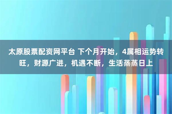 太原股票配资网平台 下个月开始，4属相运势转旺，财源广进，机遇不断，生活蒸蒸日上
