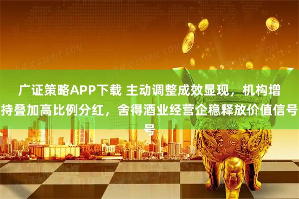 广证策略APP下载 主动调整成效显现，机构增持叠加高比例分红，舍得酒业经营企稳释放价值信号