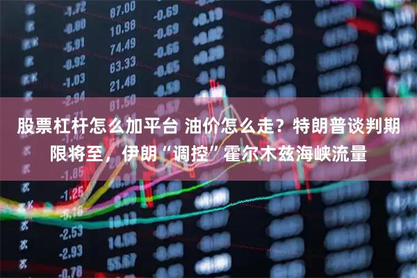 股票杠杆怎么加平台 油价怎么走?特朗普谈判期限将至,伊朗“调控”霍尔木兹海峡流量
