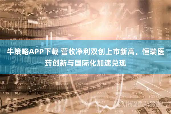 牛策略APP下载 营收净利双创上市新高，恒瑞医药创新与国际化加速兑现