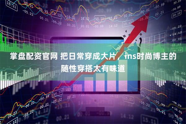 掌盘配资官网 把日常穿成大片，ins时尚博主的随性穿搭太有味道