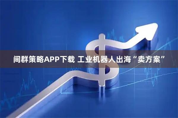 间群策略APP下载 工业机器人出海“卖方案”