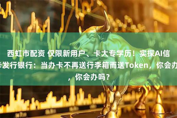 西虹市配资 仅限新用户、卡大专学历!实探AI信用卡发行银行:当办卡不再送行李箱而送Token,你会办吗?