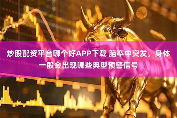 炒股配资平台哪个好APP下载 脑卒中突发，身体一般会出现哪些典型预警信号