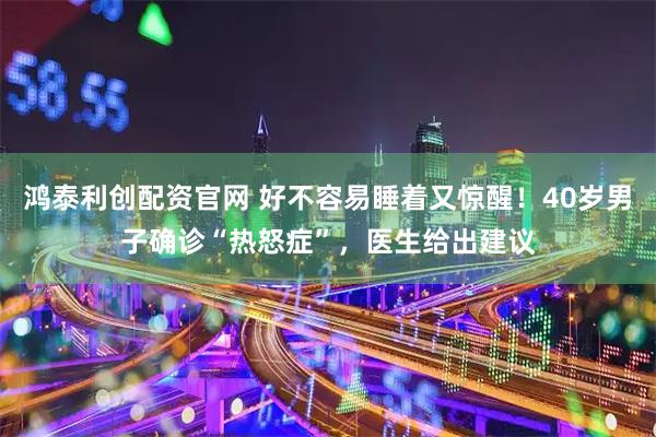 鸿泰利创配资官网 好不容易睡着又惊醒！40岁男子确诊“热怒症”，医生给出建议