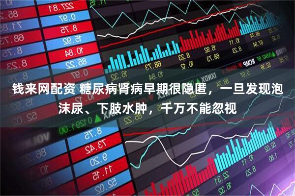 钱来网配资 糖尿病肾病早期很隐匿,一旦发现泡沫尿、下肢水肿,千万不能忽视